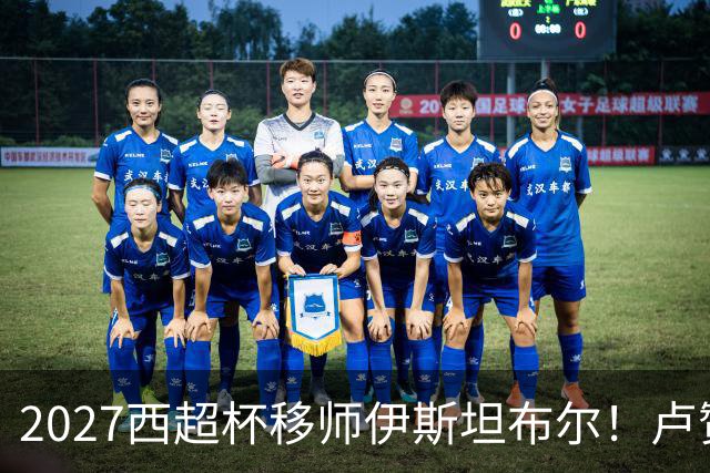 2027西超杯移师伊斯坦布尔！卢赞：西超杯潜在受众超过一亿人