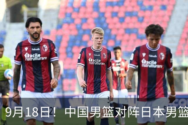 9月18日！中国男篮对阵日本男篮时间敲定，输不起？郭士强压力很大，锋线伤缺能抗得住吗